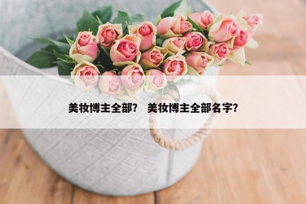 美妆博主全部？ 美妆博主全部名字？