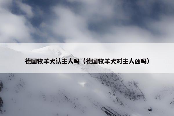德国牧羊犬认主人吗（德国牧羊犬对主人凶吗）