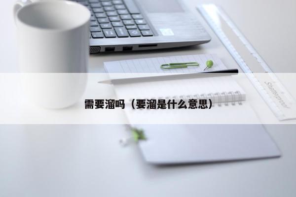 需要溜吗（要溜是什么意思）