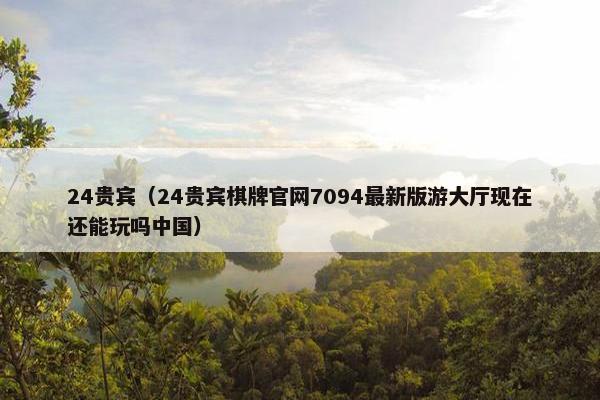 24贵宾（24贵宾棋牌官网7094最新版游大厅现在还能玩吗中国）