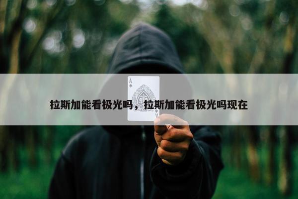 拉斯加能看极光吗，拉斯加能看极光吗现在