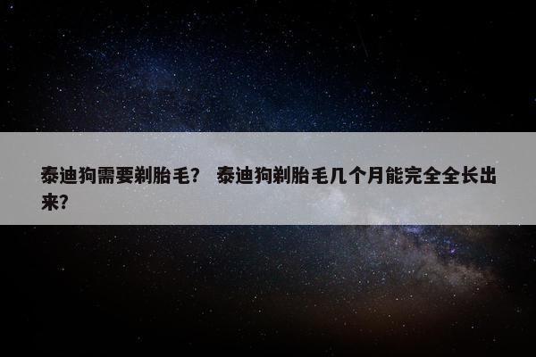 泰迪狗需要剃胎毛？ 泰迪狗剃胎毛几个月能完全全长出来？