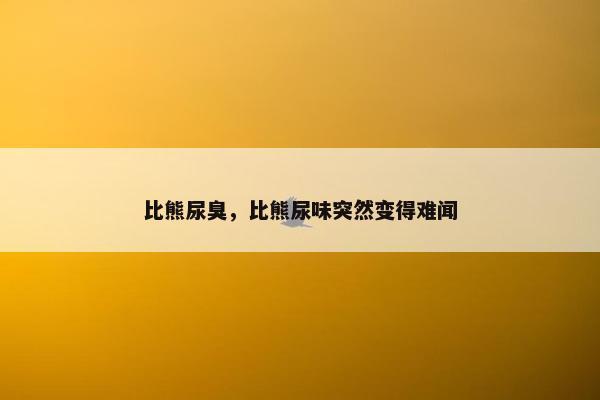 比熊尿臭，比熊尿味突然变得难闻