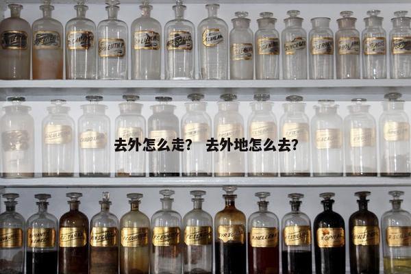 去外怎么走？ 去外地怎么去？