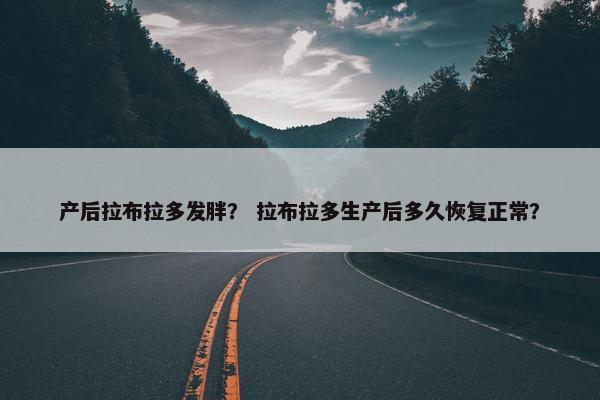 产后拉布拉多发胖？ 拉布拉多生产后多久恢复正常？