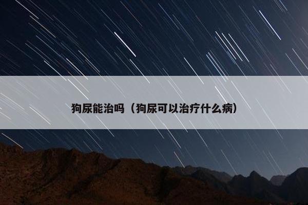 狗尿能治吗（狗尿可以治疗什么病）