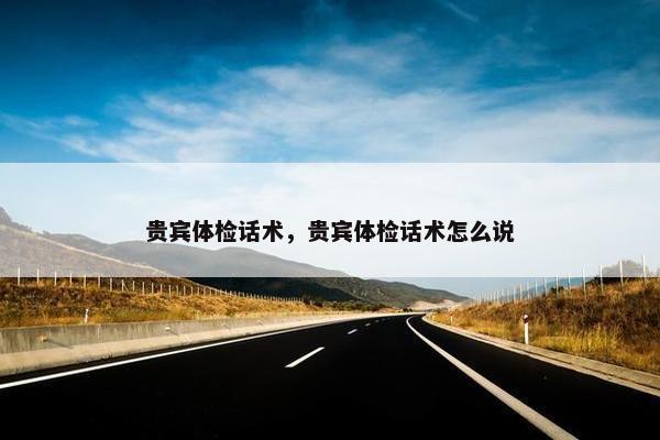 贵宾体检话术，贵宾体检话术怎么说