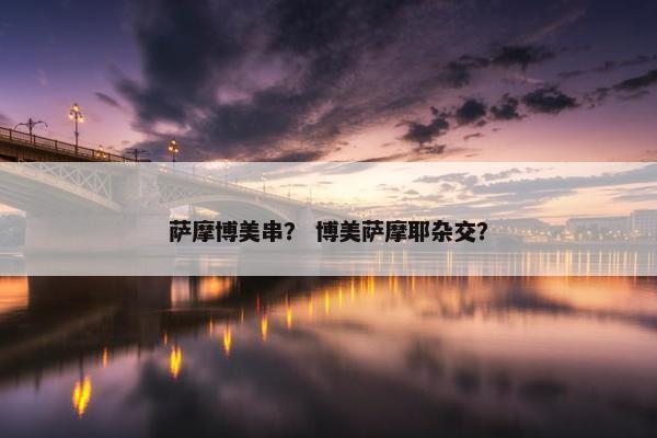 萨摩博美串？ 博美萨摩耶杂交？