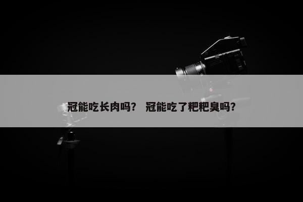 冠能吃长肉吗？ 冠能吃了粑粑臭吗？