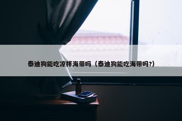 泰迪狗能吃凉拌海带吗（泰迪狗能吃海带吗?）