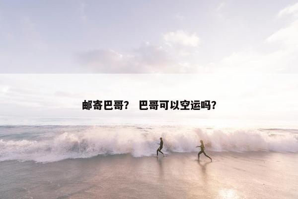 邮寄巴哥？ 巴哥可以空运吗？
