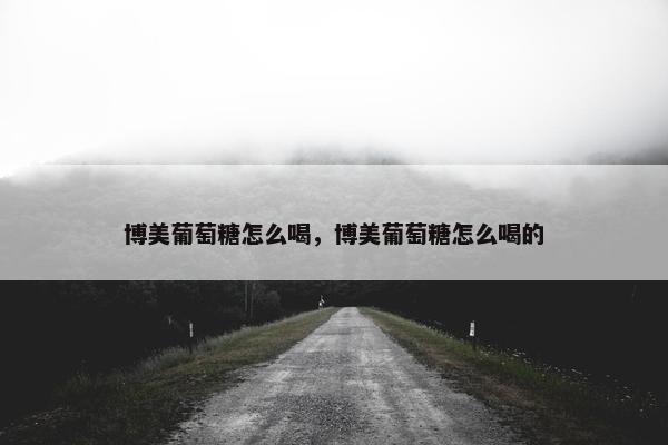 博美葡萄糖怎么喝，博美葡萄糖怎么喝的