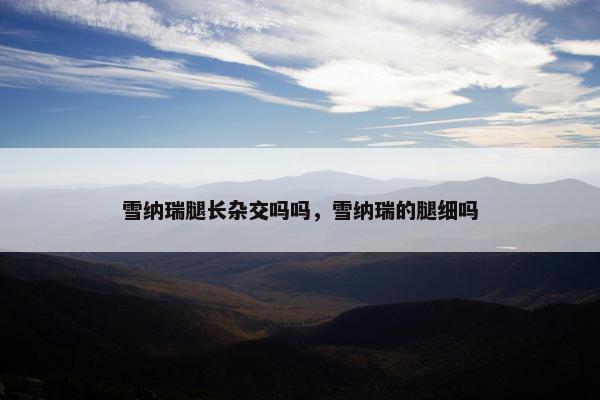 雪纳瑞腿长杂交吗吗，雪纳瑞的腿细吗