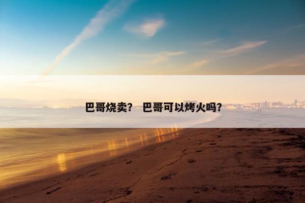 巴哥烧卖？ 巴哥可以烤火吗？