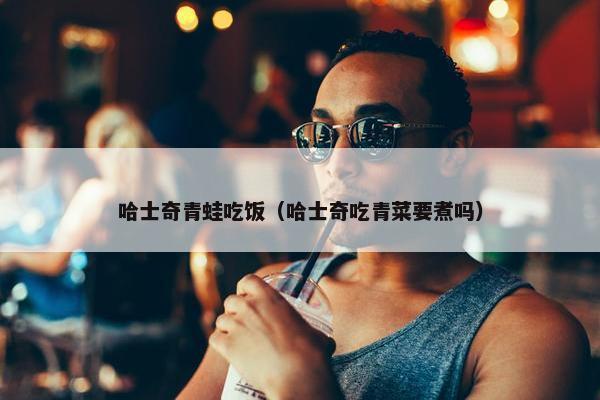 哈士奇青蛙吃饭（哈士奇吃青菜要煮吗）