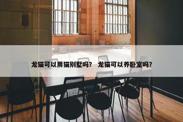 龙猫可以用猫别墅吗？ 龙猫可以养卧室吗？