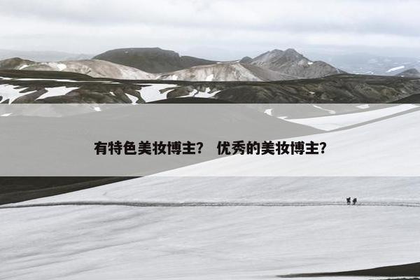 有特色美妆博主？ 优秀的美妆博主？