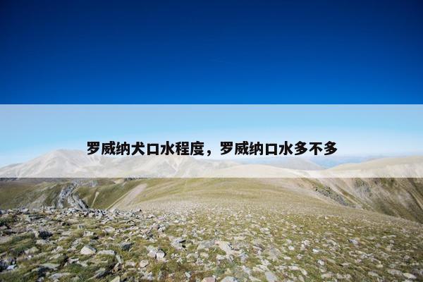 罗威纳犬口水程度，罗威纳口水多不多