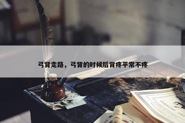 弓背走路，弓背的时候后背疼平常不疼