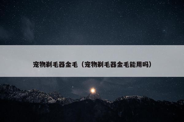 宠物剃毛器金毛（宠物剃毛器金毛能用吗）