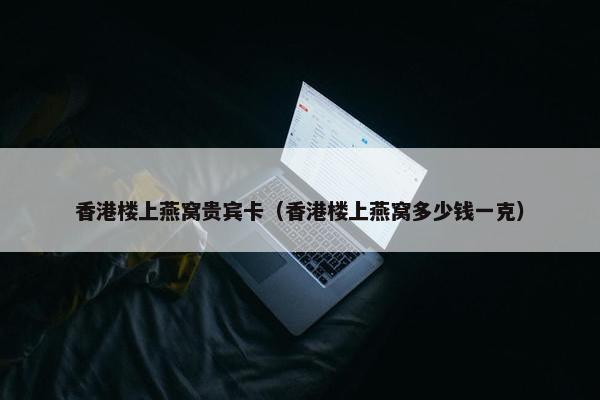 香港楼上燕窝贵宾卡（香港楼上燕窝多少钱一克）