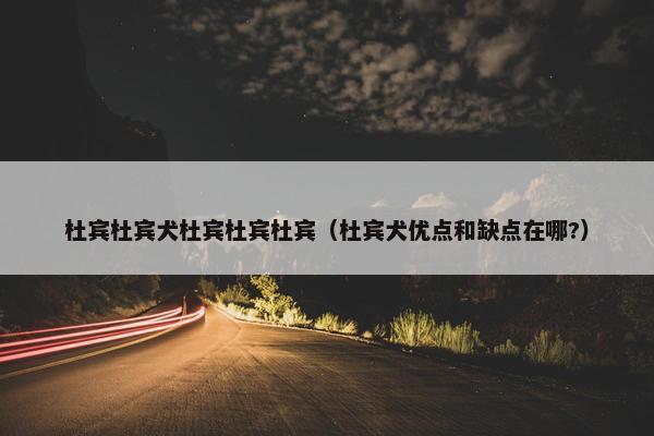 杜宾杜宾犬杜宾杜宾杜宾（杜宾犬优点和缺点在哪?）