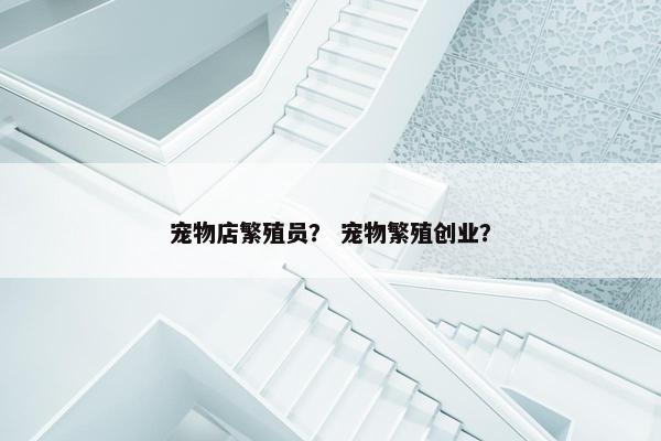 宠物店繁殖员？ 宠物繁殖创业？