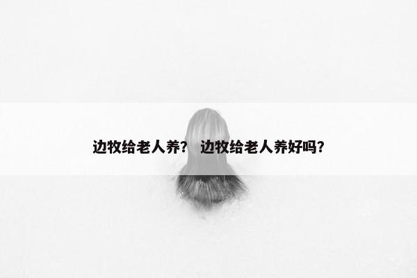 边牧给老人养？ 边牧给老人养好吗？