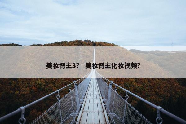 美妆博主3？ 美妆博主化妆视频？