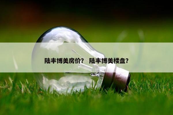陆丰博美房价？ 陆丰博美楼盘？
