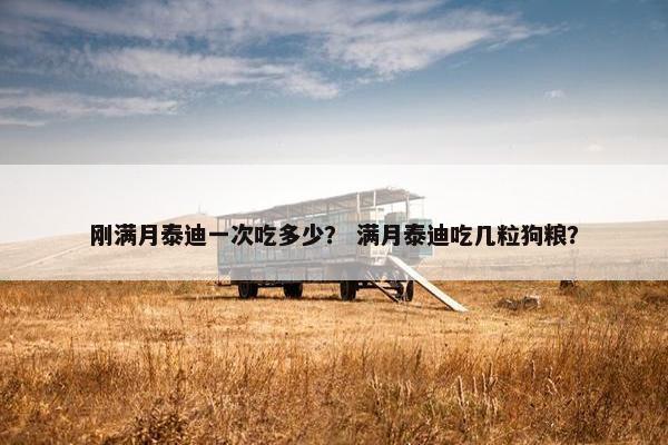 刚满月泰迪一次吃多少？ 满月泰迪吃几粒狗粮？
