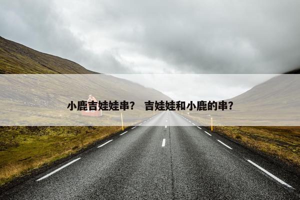 小鹿吉娃娃串？ 吉娃娃和小鹿的串？
