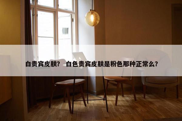 白贵宾皮肤？ 白色贵宾皮肤是粉色那种正常么？
