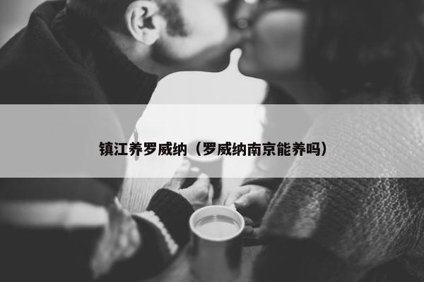 镇江养罗威纳（罗威纳南京能养吗）