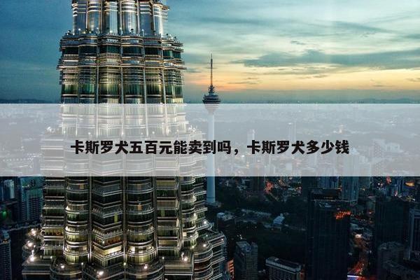 卡斯罗犬五百元能卖到吗，卡斯罗犬多少钱