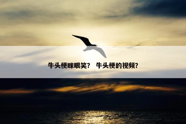 牛头梗眯眼笑？ 牛头梗的视频？