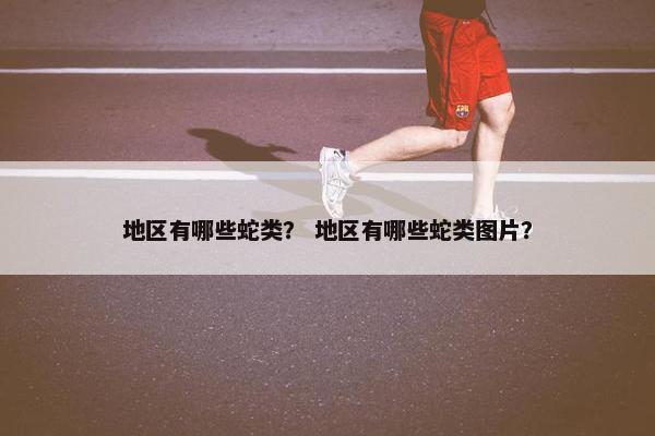 地区有哪些蛇类？ 地区有哪些蛇类图片？