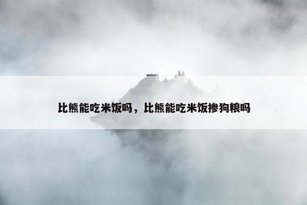 比熊能吃米饭吗，比熊能吃米饭掺狗粮吗