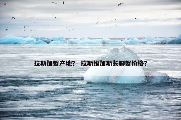 拉斯加蟹产地？ 拉斯维加斯长脚蟹价格？