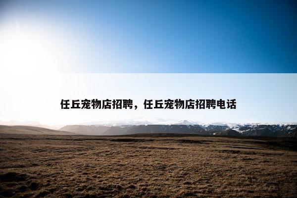 任丘宠物店招聘，任丘宠物店招聘电话