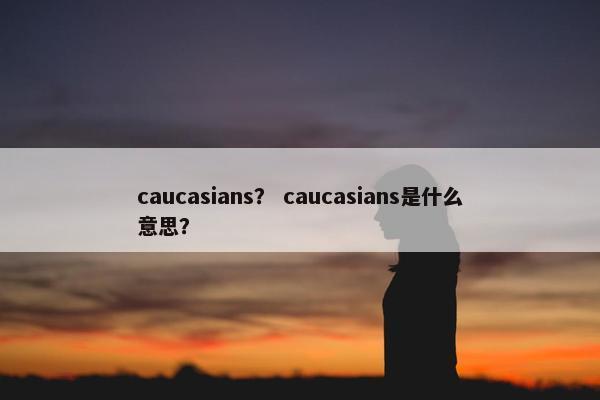 caucasians？ caucasians是什么意思？