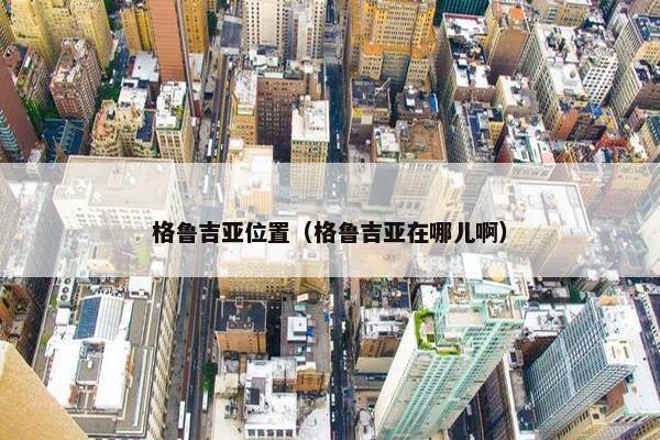格鲁吉亚位置（格鲁吉亚在哪儿啊）