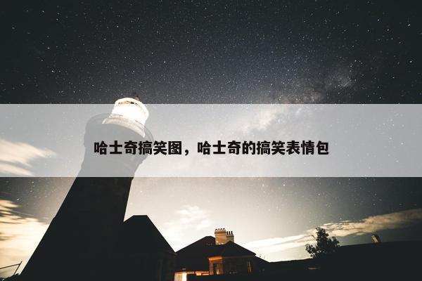 哈士奇搞笑图，哈士奇的搞笑表情包