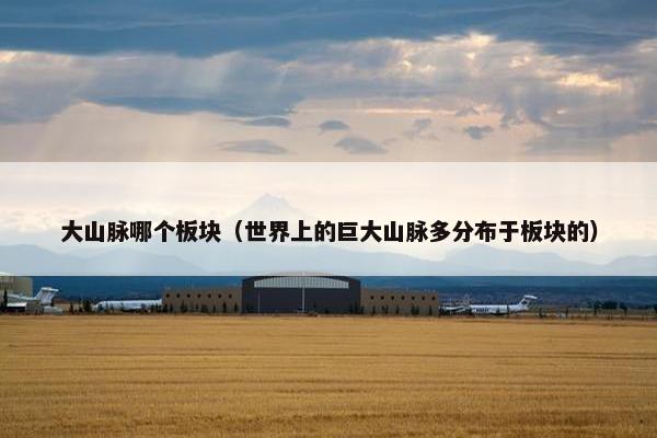 大山脉哪个板块（世界上的巨大山脉多分布于板块的）