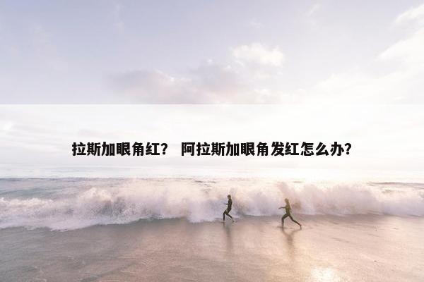 拉斯加眼角红？ 阿拉斯加眼角发红怎么办？