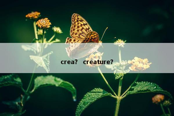 crea？ creature？