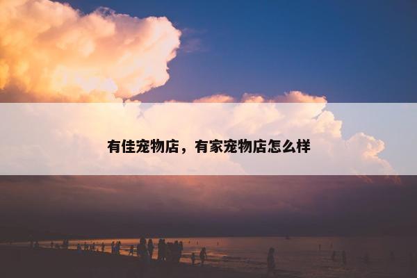 有佳宠物店，有家宠物店怎么样