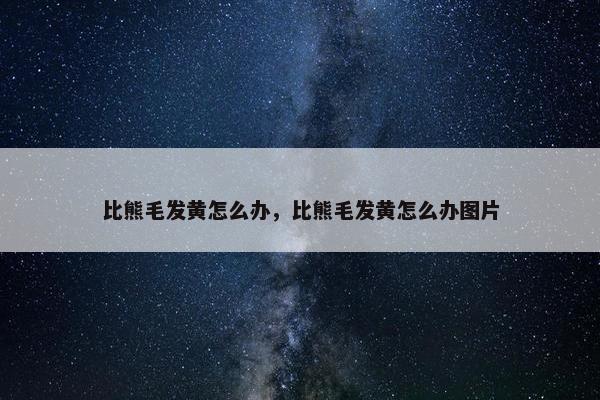 比熊毛发黄怎么办，比熊毛发黄怎么办图片