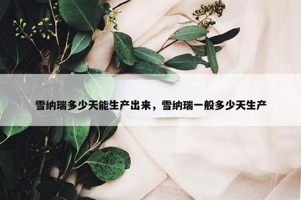 雪纳瑞多少天能生产出来，雪纳瑞一般多少天生产