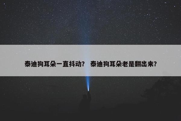 泰迪狗耳朵一直抖动？ 泰迪狗耳朵老是翻出来？